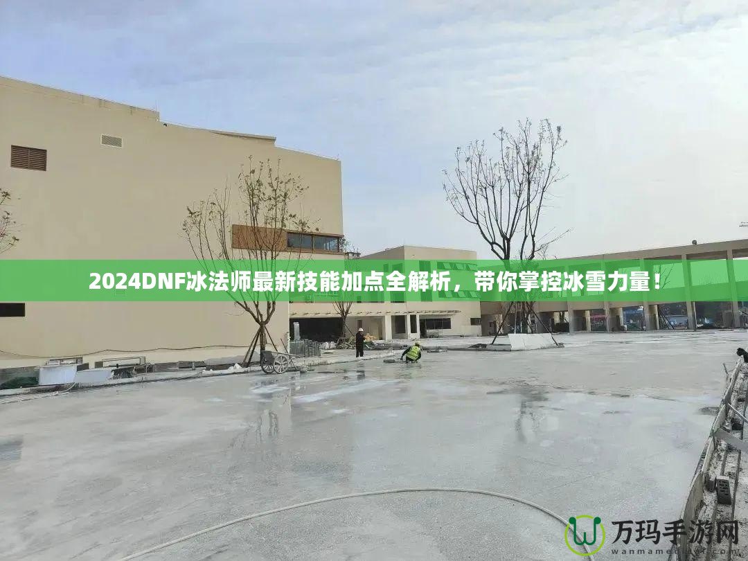 2024DNF冰法師最新技能加點(diǎn)全解析，帶你掌控冰雪力量！