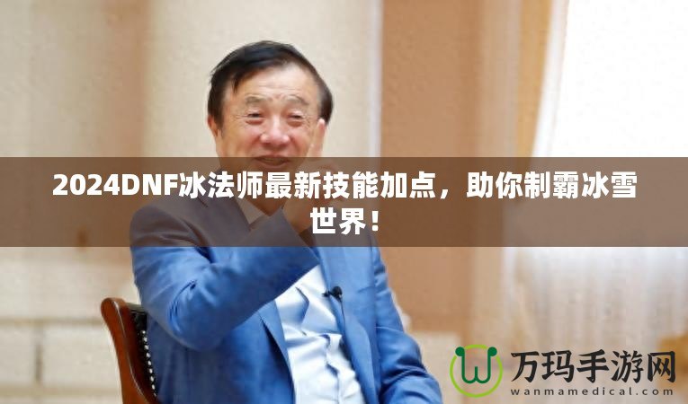2024DNF冰法師最新技能加點，助你制霸冰雪世界！