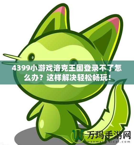 4399小游戲洛克王國登錄不了怎么辦？這樣解決輕松暢玩！