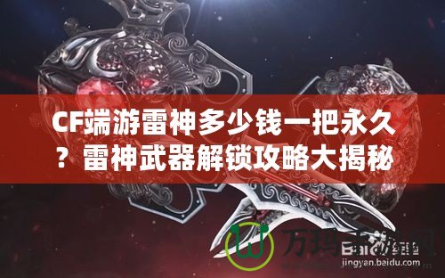 CF端游雷神多少錢一把永久？雷神武器解鎖攻略大揭秘！