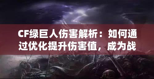 CF綠巨人傷害解析：如何通過優(yōu)化提升傷害值，成為戰(zhàn)場(chǎng)主宰！