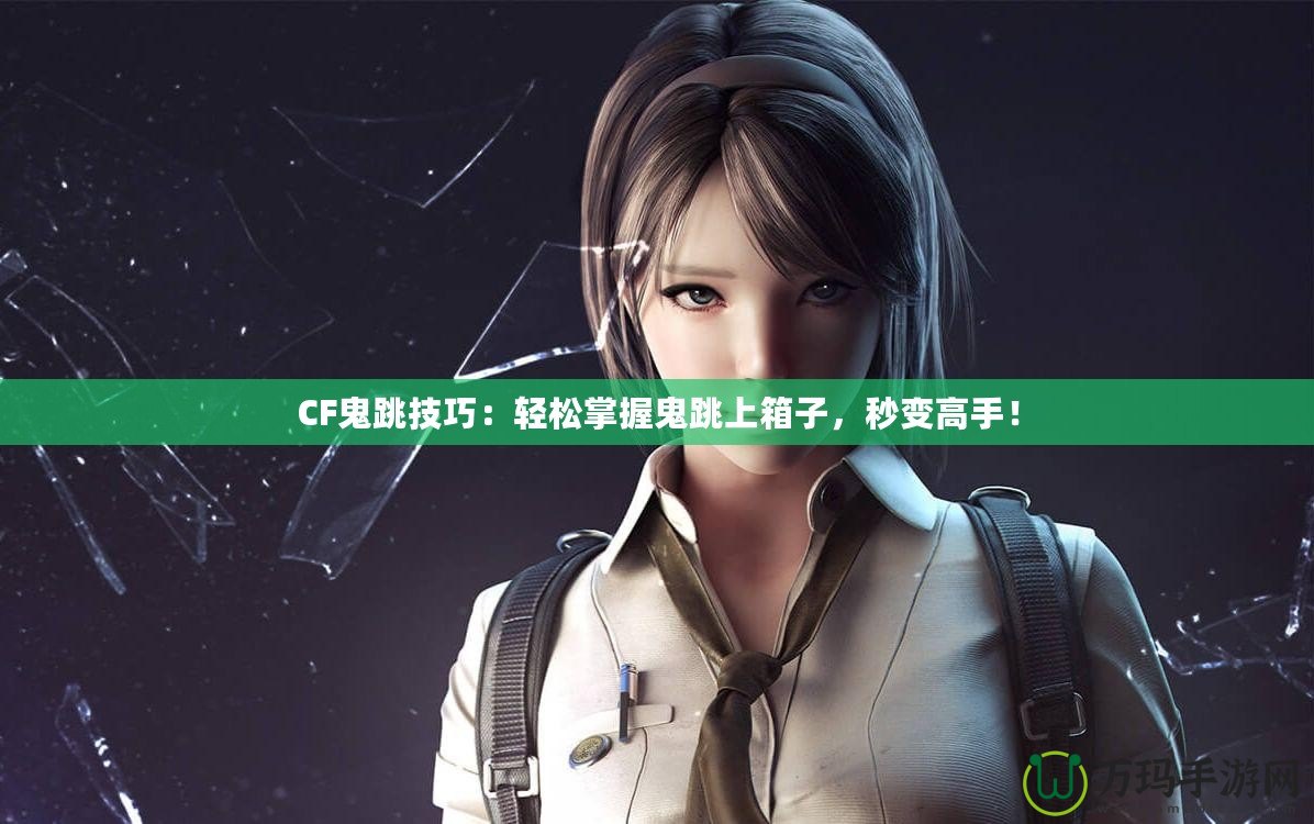 CF鬼跳技巧：輕松掌握鬼跳上箱子，秒變高手！
