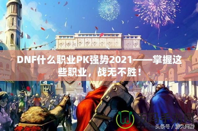 DNF什么職業(yè)PK強(qiáng)勢2021——掌握這些職業(yè)，戰(zhàn)無不勝！