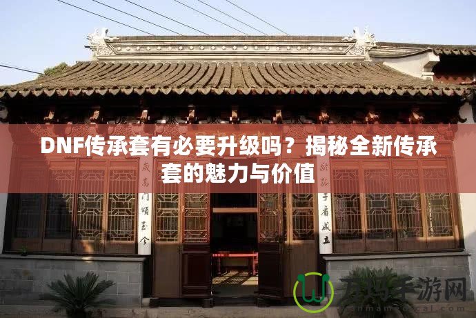 DNF傳承套有必要升級嗎？揭秘全新傳承套的魅力與價值