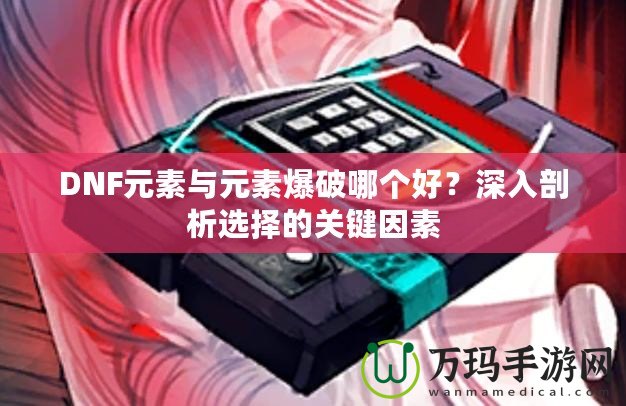 DNF元素與元素爆破哪個(gè)好？深入剖析選擇的關(guān)鍵因素