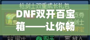DNF雙開百寶箱——讓你暢享雙倍福利的游戲新體驗(yàn)！