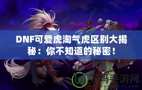 DNF可愛虎淘氣虎區(qū)別大揭秘：你不知道的秘密！