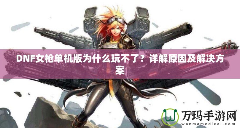 DNF女槍單機(jī)版為什么玩不了？詳解原因及解決方案