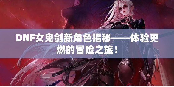 DNF女鬼劍新角色揭秘——體驗(yàn)更燃的冒險(xiǎn)之旅！