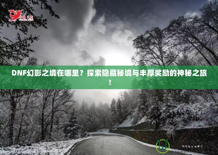 DNF幻影之境在哪里？探索隱藏秘境與豐厚獎勵的神秘之旅！