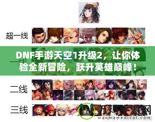 DNF手游天空1升級2，讓你體驗全新冒險，躍升英雄巔峰！