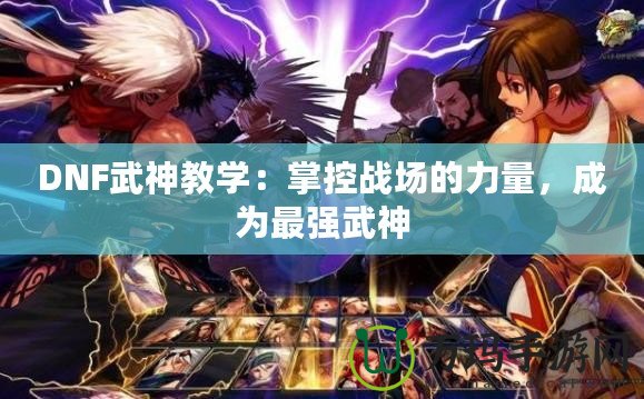 DNF武神教學(xué)：掌控戰(zhàn)場的力量，成為最強武神