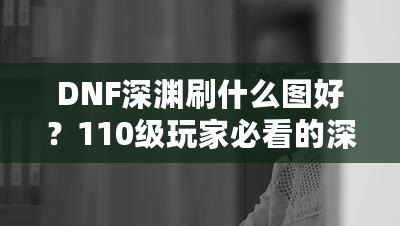DNF深淵刷什么圖好？110級玩家必看的深淵挑戰(zhàn)指南