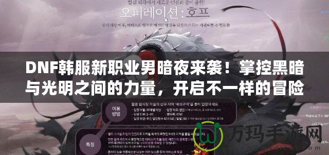 DNF韓服新職業(yè)男暗夜來襲！掌控黑暗與光明之間的力量，開啟不一樣的冒險之旅！