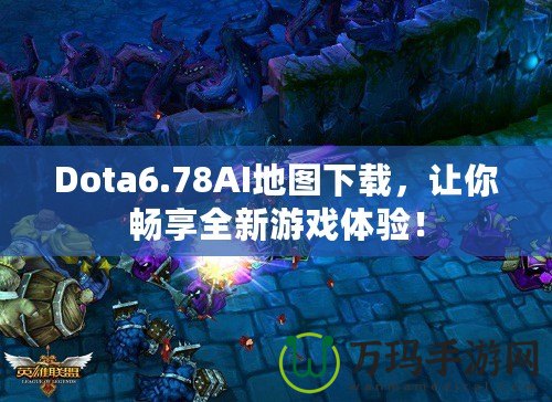 Dota6.78AI地圖下載，讓你暢享全新游戲體驗！