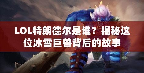 LOL特朗德爾是誰？揭秘這位冰雪巨獸背后的故事
