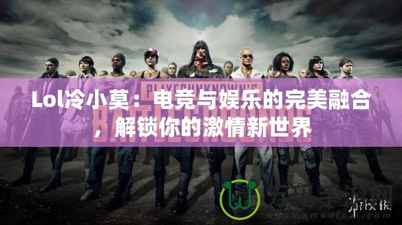 Lol冷小莫：電競(jìng)與娛樂(lè)的完美融合，解鎖你的激情新世界