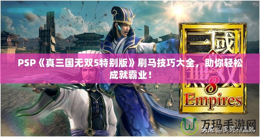 PSP《真三國無雙5特別版》刷馬技巧大全，助你輕松成就霸業(yè)！