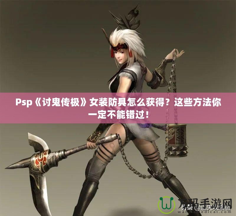 Psp《討鬼傳極》女裝防具怎么獲得？這些方法你一定不能錯過！