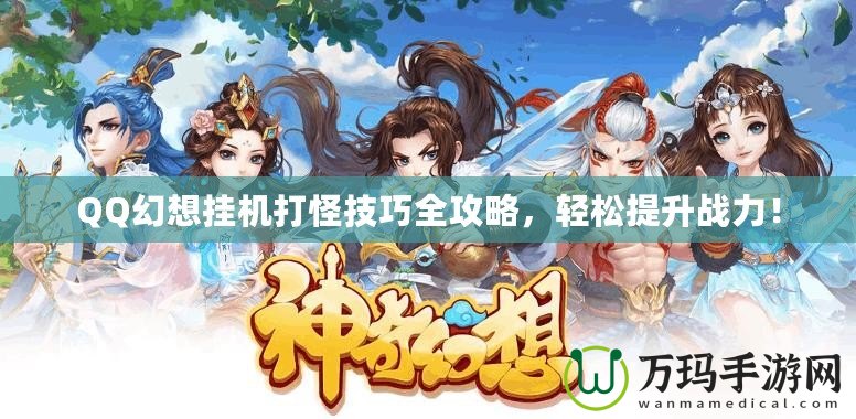 QQ幻想掛機打怪技巧全攻略，輕松提升戰(zhàn)力！