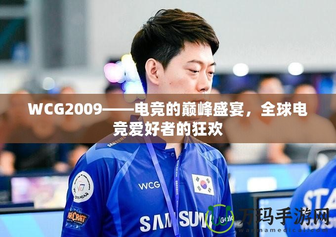 WCG2009——電競的巔峰盛宴，全球電競愛好者的狂歡