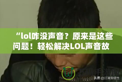 “l(fā)ol咋沒聲音？原來是這些問題！輕松解決LOL聲音故障，帶你重返激戰(zhàn)巔峰！”