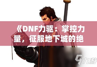 《DNF力驅(qū)：掌控力量，征服地下城的絕對王者》