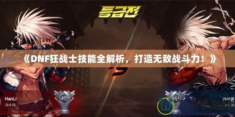 《DNF狂戰(zhàn)士技能全解析，打造無敵戰(zhàn)斗力！》