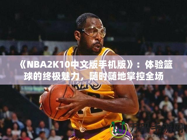 《NBA2K10中文版手機(jī)版》：體驗(yàn)籃球的終極魅力，隨時(shí)隨地掌控全場(chǎng)