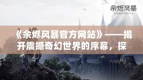《余燼風暴官方網站》——揭開震撼奇幻世界的序幕，探尋最強戰(zhàn)斗體驗！
