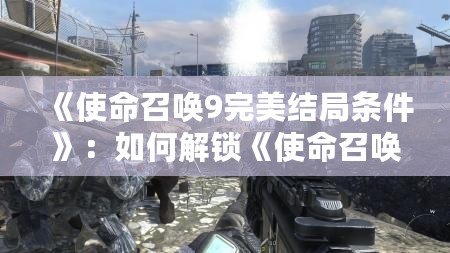 《使命召喚9完美結(jié)局條件》：如何解鎖《使命召喚9》終極結(jié)局，揭開背后的故事真相