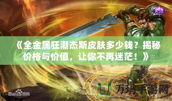 《全金屬狂潮杰斯皮膚多少錢？揭秘價格與價值，讓你不再迷茫！》