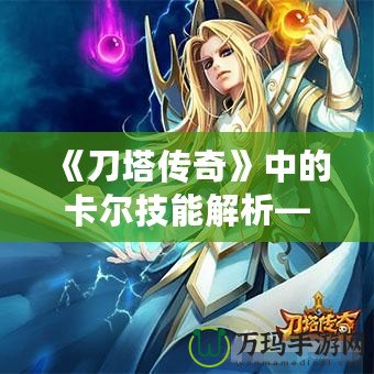 《刀塔傳奇》中的卡爾技能解析——帶你掌控元素之力！