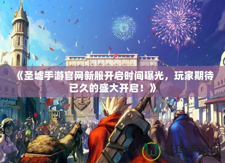 《圣墟手游官網(wǎng)新服開(kāi)啟時(shí)間曝光，玩家期待已久的盛大開(kāi)啟！》