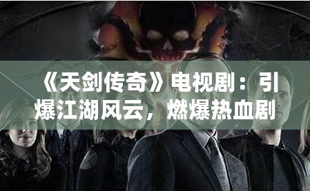 《天劍傳奇》電視?。阂L云，燃爆熱血劇迷