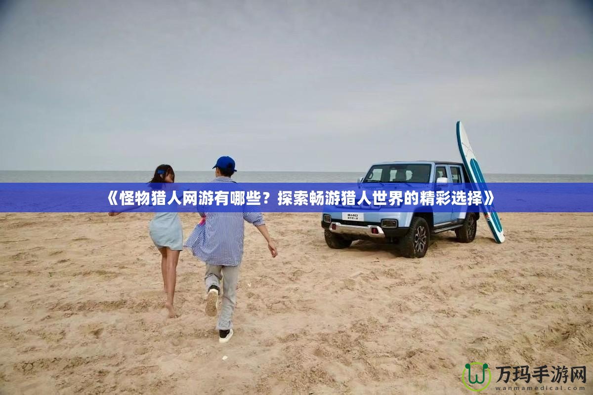 《怪物獵人網(wǎng)游有哪些？探索暢游獵人世界的精彩選擇》