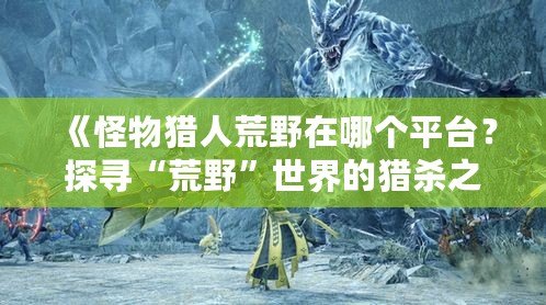 《怪物獵人荒野在哪個(gè)平臺？探尋“荒野”世界的獵殺之旅》