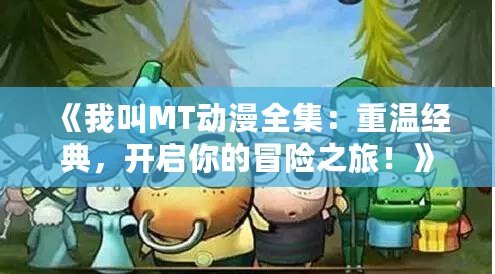 《我叫MT動漫全集：重溫經(jīng)典，開啟你的冒險之旅！》