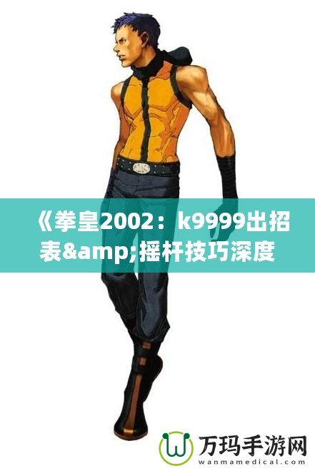 《拳皇2002：k9999出招表&搖桿技巧深度解析，帶你體驗(yàn)最強(qiáng)斗士魅力！》