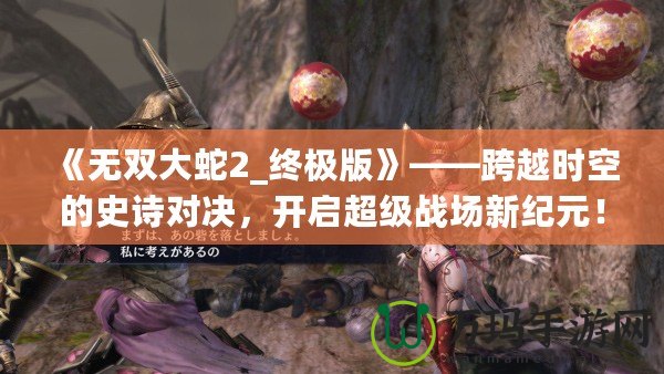 《無雙大蛇2_終極版》——跨越時(shí)空的史詩對決，開啟超級(jí)戰(zhàn)場新紀(jì)元！