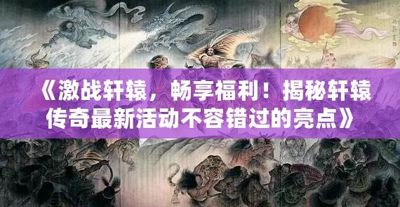 《激戰(zhàn)軒轅，暢享福利！揭秘軒轅傳奇最新活動(dòng)不容錯(cuò)過(guò)的亮點(diǎn)》