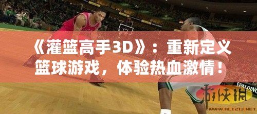 《灌籃高手3D》：重新定義籃球游戲，體驗熱血激情！