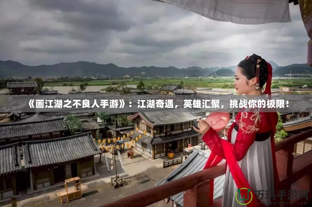 《畫江湖之不良人手游》：江湖奇遇，英雄匯聚，挑戰(zhàn)你的極限！