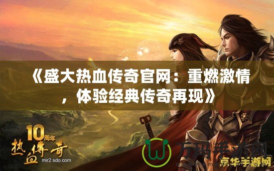 《盛大熱血傳奇官網(wǎng)：重燃激情，體驗經(jīng)典傳奇再現(xiàn)》