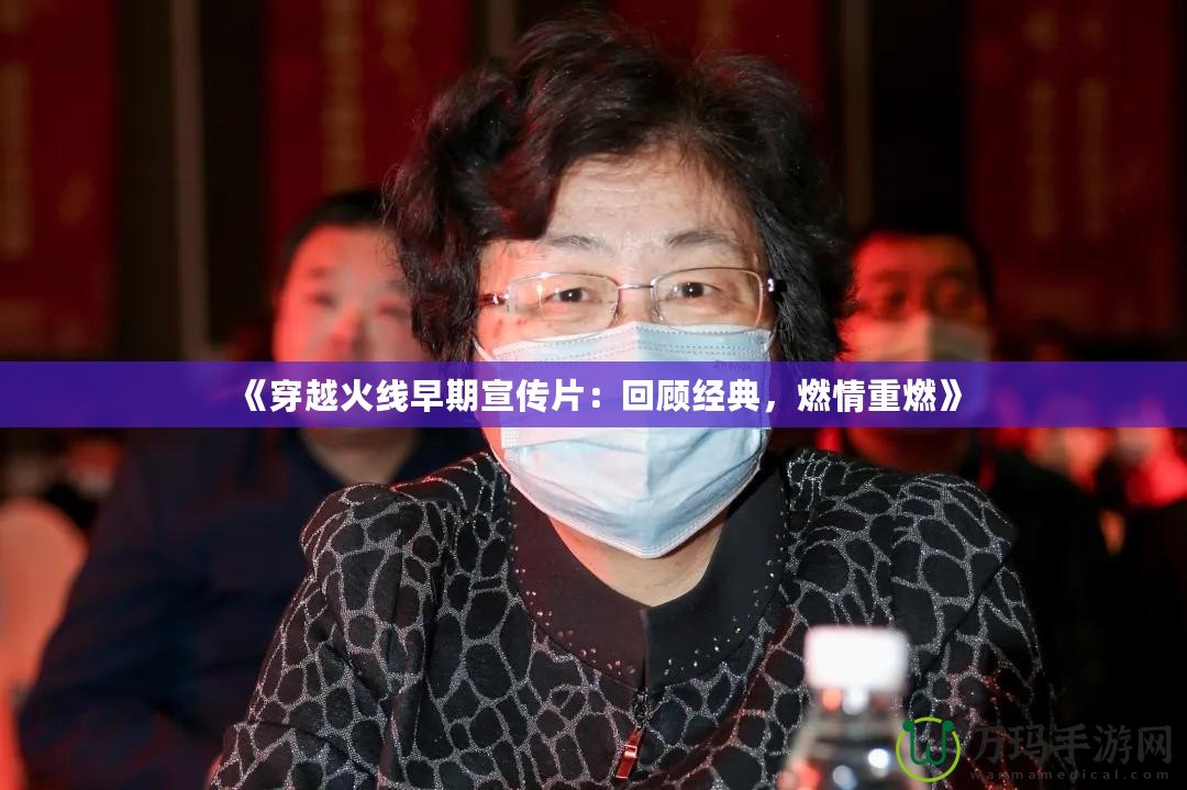 《穿越火線早期宣傳片：回顧經(jīng)典，燃情重燃》