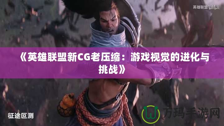 《英雄聯(lián)盟新CG老壓縮：游戲視覺的進(jìn)化與挑戰(zhàn)》
