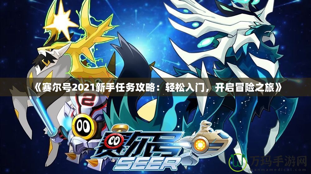 《賽爾號2021新手任務(wù)攻略：輕松入門，開啟冒險(xiǎn)之旅》