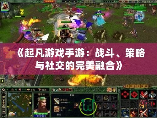 《起凡游戲手游：戰(zhàn)斗、策略與社交的完美融合》