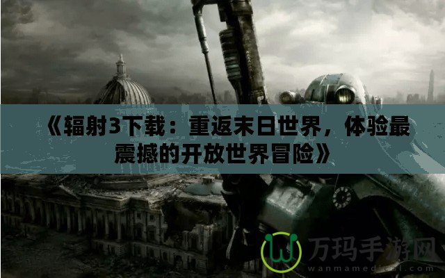 《輻射3下載：重返末日世界，體驗(yàn)最震撼的開(kāi)放世界冒險(xiǎn)》