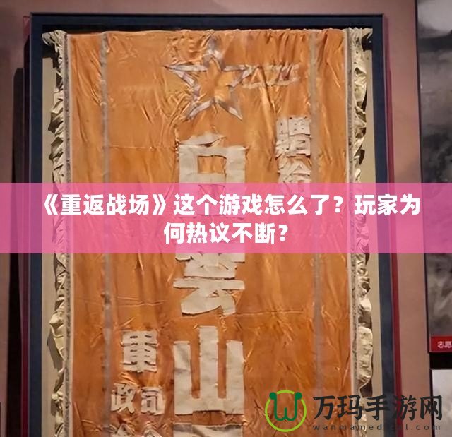 《重返戰(zhàn)場》這個游戲怎么了？玩家為何熱議不斷？